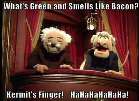 What's Green and Smells Like Bacon?
 Kermit's Finger! HaHaHaHaHaHa!