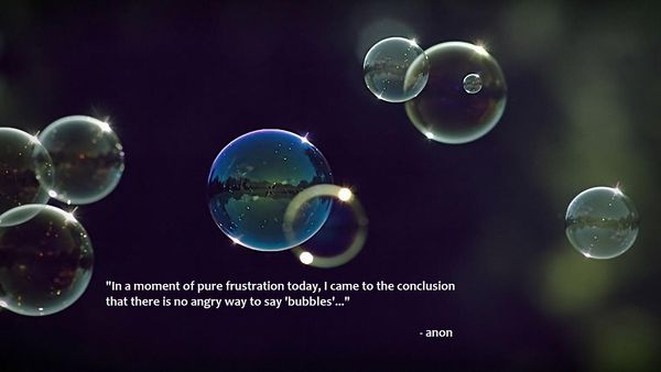 'In a moment of pure frustration today, I cam to the conclusion that there is no angry way to say 'bubbles'...' - anon