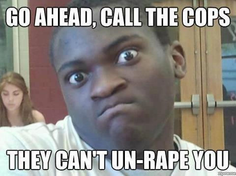 GO AHEAD, CALL THE COPS THEY CAN'T UN-RAPE YOU