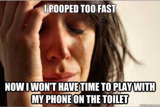 I POOPED TOO FAST NOW I WON'T HAVE TIME TO PLAY WITH MY PHONE ON THE TOILET
