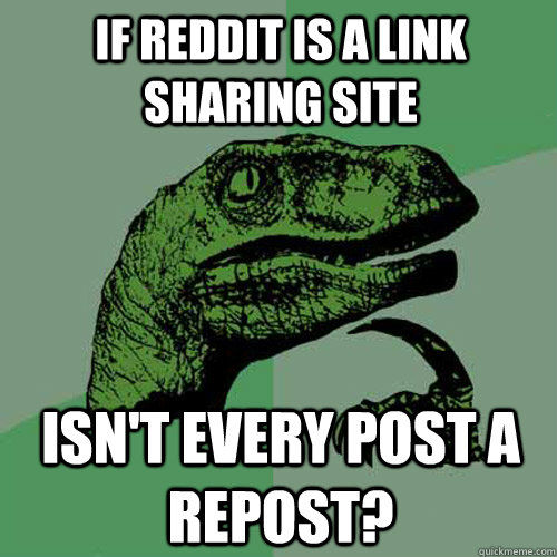 IF REDDIT IS A LINK SHARING SITE ISN'T EVERY POST A REPOST?