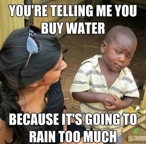 YOU'RE TELLING ME YOU BUY WATER BECAUSE IT'S GOING TO RAIN TOO MUCH