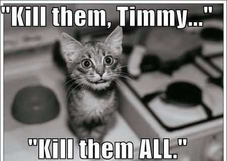 'Kill them, Timmy...'
 'Kill them ALL.'