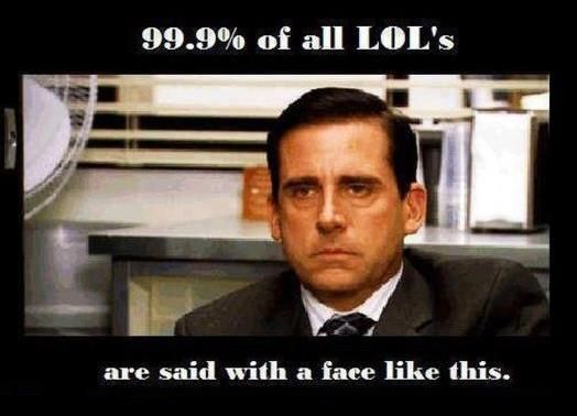 99.9% of all LOL's are said with a face like this.