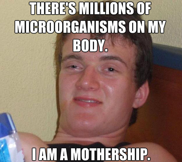THERE'S MILLIONS OF MICROORGANISMS ON MY BODY.
 I AM A MOTHERSHIP.