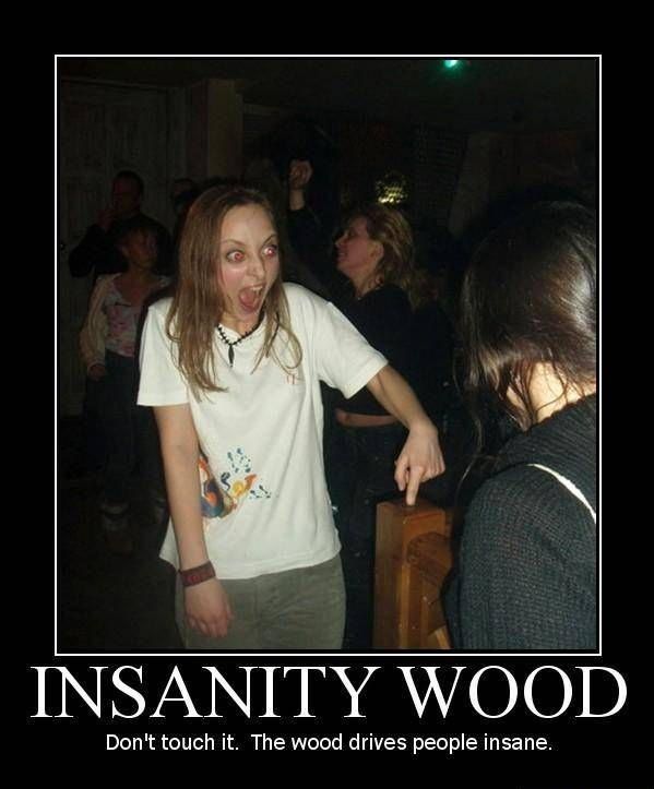INSANITY WOOD Don't touch it. The wood drives people insane.