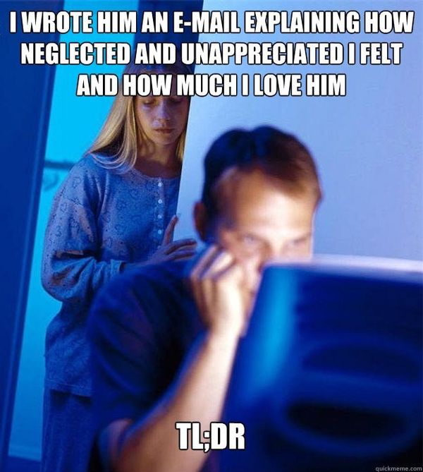 I WROTE HIM AN E-MAIL EXPLAINING HOW NEGLECTED AND UNAPPRECIATED I FELT AND HOW MUCH I LOVE HIM TL;DR