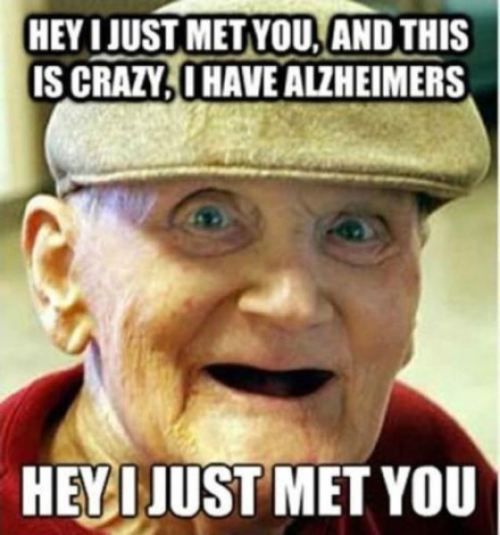 HEY I JUST MET YOU, AND THIS IS CRAZY, I HAVE ALZHEIMERS HEY I JUST MET YOU