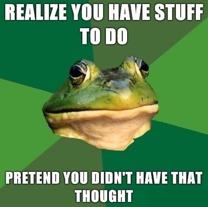 REALIZE YOU HAVE STUFF TO DO
 PRETEND YOU DIDN'T HAVE THAT THOUGHT