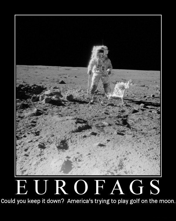 EUROFAGS
 Could you keep it down? America's trying to play golf on the moon.