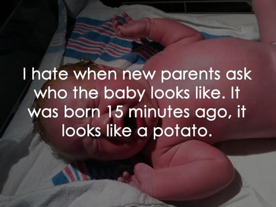 I hate when new parents ask who the baby looks like. It was born 15 minutes ago, it looks like a potato.