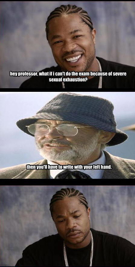 hey professor, what if i can't do the exam because of severe sexual exhaustion? then you'll have to write with you left hand.