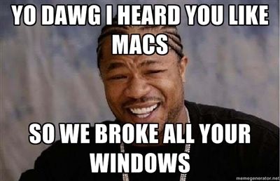 YOU DAWG I HEARD YOU LIKE MACS
 SO WE BROKE ALL YOUR WINDOWS