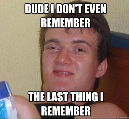 DUDE I DON'T EVEN REMEMBER
 THE LAST THING I REMEMBER