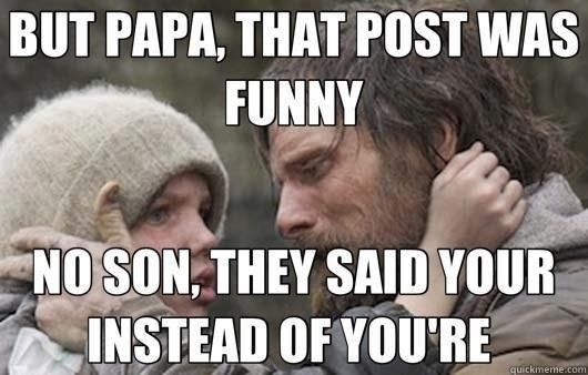 BUT PAPA, THAT POST WAS FUNNY
 NO SON, THEY SAID YOUR INSTEAD OF YOU'RE