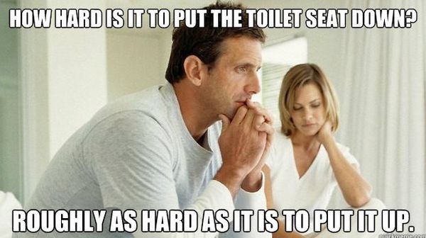 HOW HARD IS IT TO PUT THE TOILET SEAT DOWN?
 ROUGHLY AS HARD AS IT IS TO PUT IT UP.