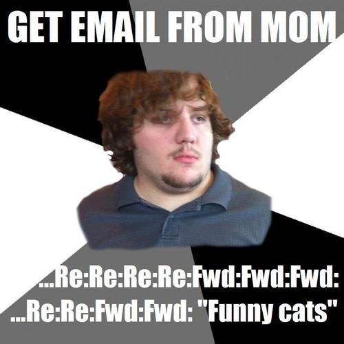 GET EMAIL FROM MOM
 ...Re:Re:Re:Re:Fwd:Fwd:Fwd:...Re:Re:Fwd:Fwd:'Funny cats'