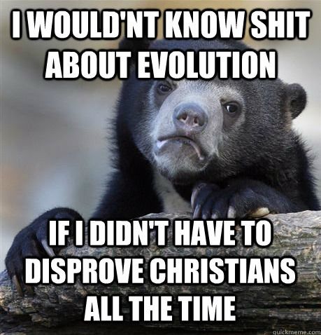 I WOULDN'T KNOW SHIT ABOUT EVOLUTION IF I DIDN'T HAVE TO DISPROVE CHRISTIANS ALL THE TIME