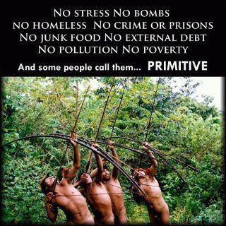 NO STRESS NO BOMB NO HOMELESS NO CRIME OR PRISONS NO JUNK FOOD NO EXTERNAL DEBT NO POLLUTION NO POVERTY
 And some people call them... PRIMITIVE