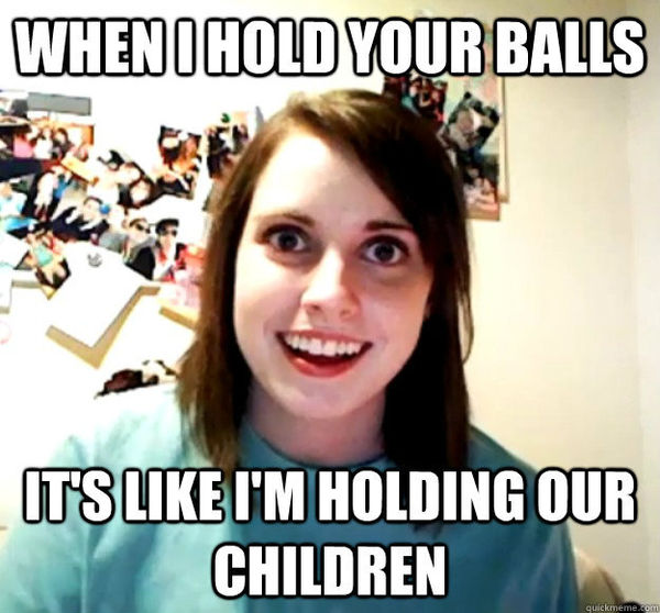WHEN I HOLD YOUR BALLS IT'S LIKE I'M HOLDING OUR CHILDREN