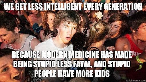 WE GET LESS INTELLIGENT EVERY GENERATION BECAUSE MODERN MEDICINE HAS MADE BEING STUPID LESS FATAL, AND STUPID PEOPLE HAVE MORE KIDS