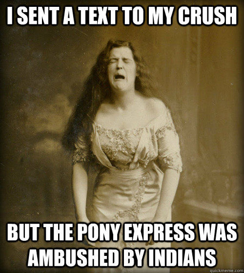 I SENT A TEXT TO MY CRUSH BUT THE PONY EXPRESS WAS AMBUSHED BY INDIANS