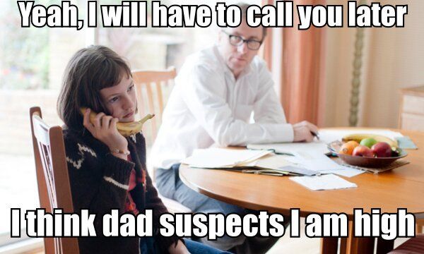 Yeah, I will have to call you later
 I think dad suspects I am high