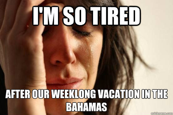 I'M SO TIRED
 AFTER OUR WEEKLONG VACATION IN THE BAHAMAS