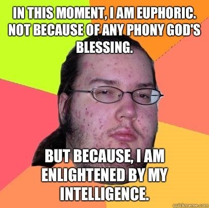 IN THIS MOMENT, I AM EUPHORIC. NOT BECAUSE OF ANY PHONY GOD'S BLESSING.
 BUT BECAUSE, I AM ENLIGHTENED BY MY INTELLIGENCE.