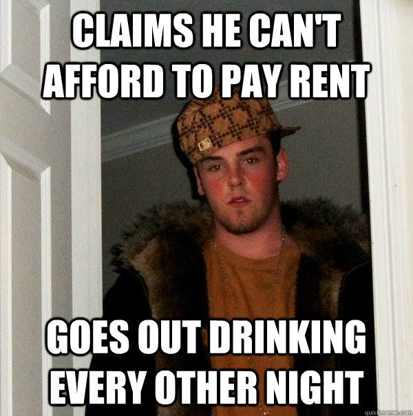 CLAIMS HE CAN'T AFFORD TO PAY RENT
 GOES OUT DRINKNG EVERY OTHER NIGHT