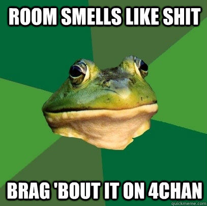 ROOM SMELLS LIKE SHIT
 BRAG 'BOUT IT ON 4CHAN