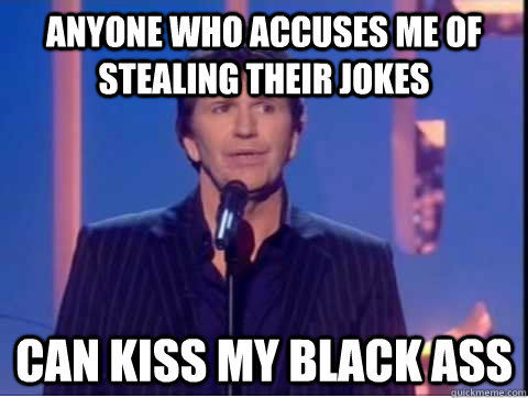 ANYONE WHO ACCUSES ME OF STEALING THEIR JOKES CAN KISS MY BLACK ASS