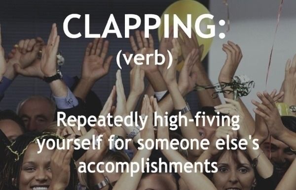 CLAPPING: (verb)
 Repeatedly high-fiving yourself for someone else's accomplishments