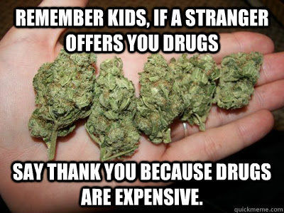 REMEMBER KIDS, IF A STRANGER OFFERS YOU DRUGS
 SAY THANK YOU BECAUSE DRUGS ARE EXPENSIVE.