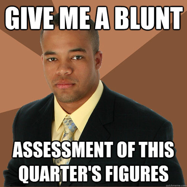 GIVE ME A BLUNT ASSESSMENT OF THIS QUARTER'S FIGURES