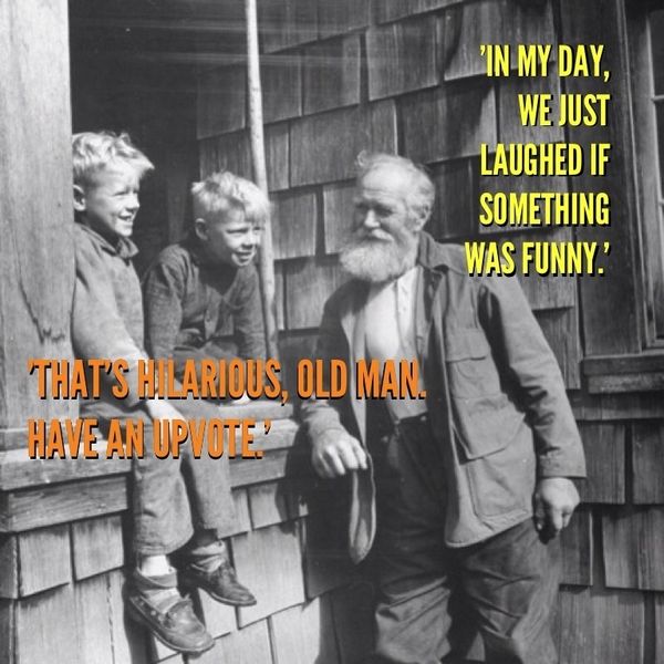 'IN MY DAY, WE JUST LAUGHED IF SOMETHING WAS FUNNY.' 'THAT'S HILARIOUS, OLD MAN. HAVE AN UPVOTE.'