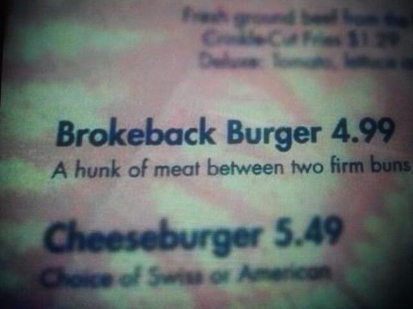 Brokeback Burger 4.99 A hunk of meat between two firm buns