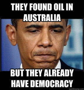 THEY FOUND OIL IN AUSTRALIA
 BUT THEY ALREADY HAVE DEMOCRACY