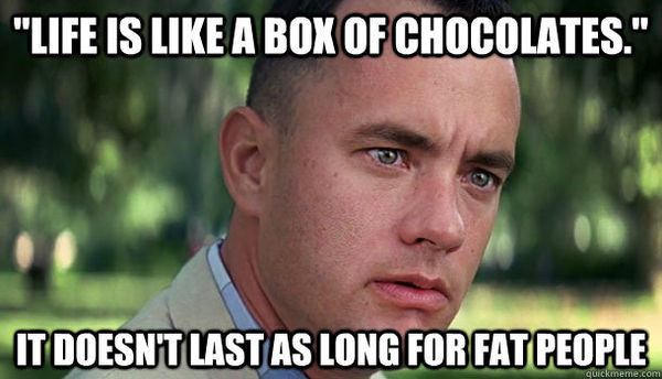 'LIFE IS LIKE A BOX OF CHOCOLATES.' IT DOESN'T LAST AS LONG FOR FAT PEOPLE