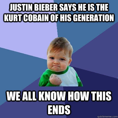 JUSTIN BIEBER SAYS HE IS THE KURT COBAIN OF HIS GENERATION WE ALL KNOW HOW THIS ENDS