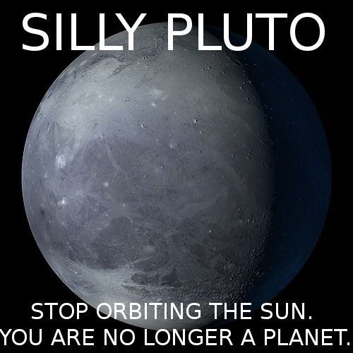 SILLY PLUTO STOP ORBITING THE SUN. YOU ARE NO LONGER A PLANET.