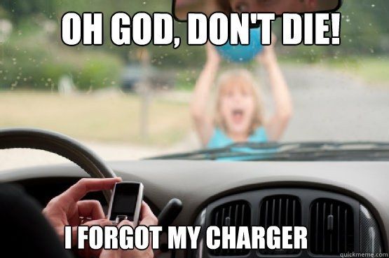 OH GOD, DON'T DIE!
 I FORGOT MY CHARGER
