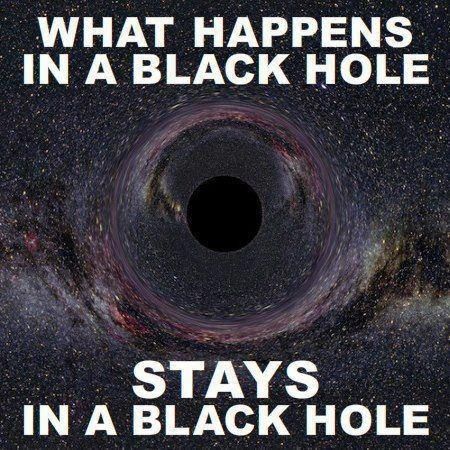 WHAT HAPPENS IN A BLACK HOLE
 STAYS IN A BLACK HOLE