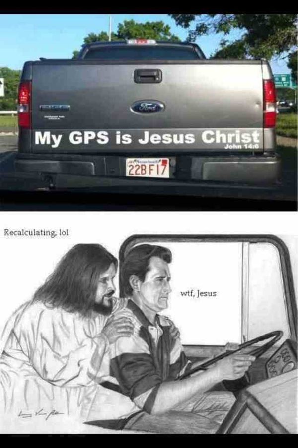 My GPS is Jesus Christ
 Recalculating, lol
 wtf, Jesus