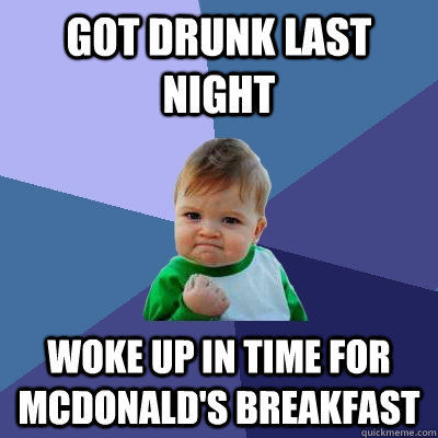 GOT DRUNK LAST NIGHT WOKE UP IN TIME FOR MCDONALD'S BREAKFAST
