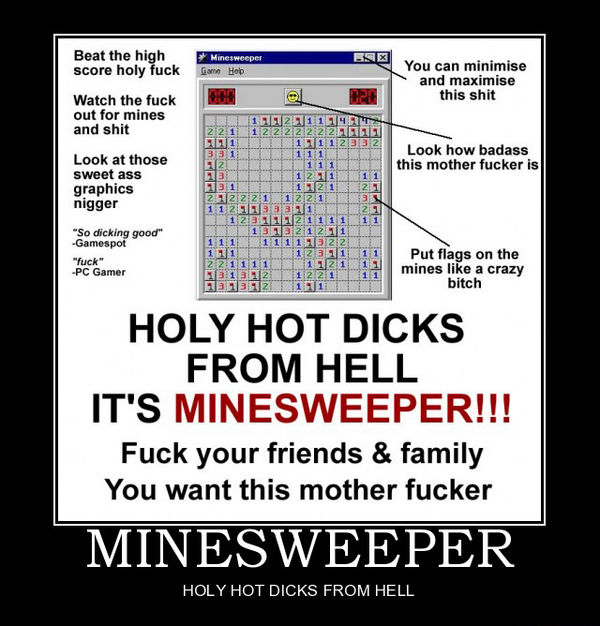 Beat the high score holy f✡✝k Watch the f✡✝k out for mines and shit Look at those sweet ass graphics HOLY HOT DICKS FROM HELL IT'S MINESWEEPER!!! Fuck your friends & family You want this mother f✡✝ker