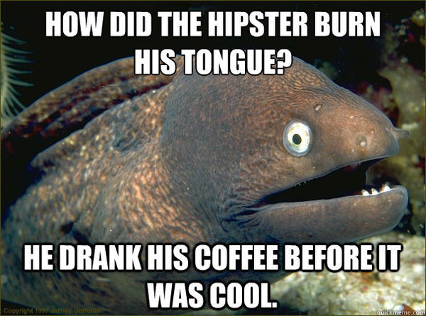 HOW DID THE HIPSTER BURN HIS TONGUE? HE DRANK HIS COFFEE BEFORE IT WAS COOL.