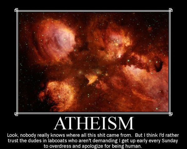 ATHEISM Look, nobody really knows where all this shit came from. But I think I'd rather trust the dudes in labcoats who aren't demanding I get up early every Sunday to overdress and apologize for being human.