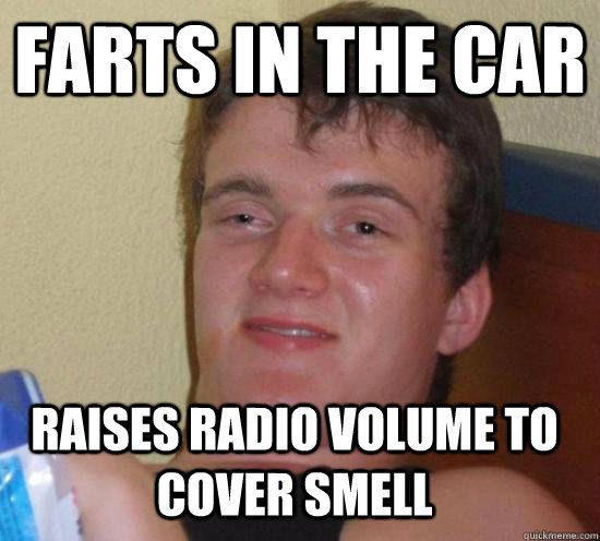 FARTS IN THE CAR
 RAISES RADIO VOLUME TO COVER SMELL
