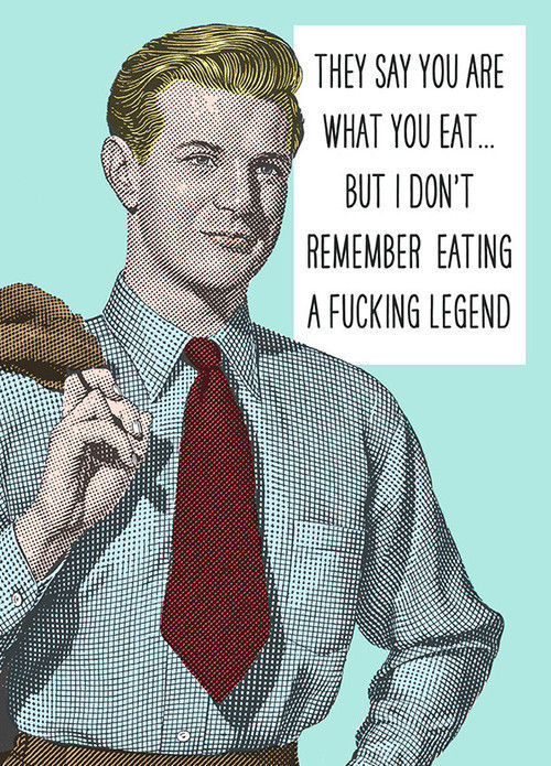 THEY SAY YOU ARE WHAT YOU EAT...
 BUT I DON'T REMEMBER EATING A F✡✞KING LEGEND